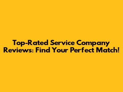 Top-Rated Service Company Reviews: Find Your Perfect Match!
