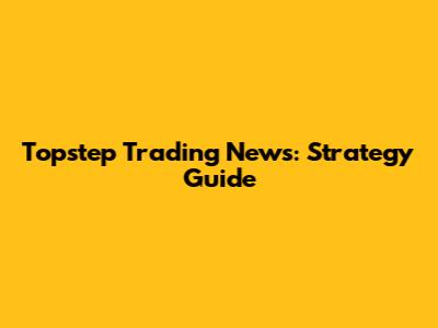 Topstep Trading News: Strategy Guide