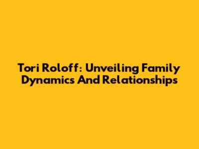 Tori Roloff: Unveiling Family Dynamics And Relationships