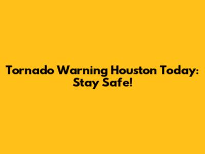 Tornado Warning Houston Today: Stay Safe!