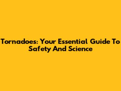 Tornadoes: Your Essential Guide To Safety And Science