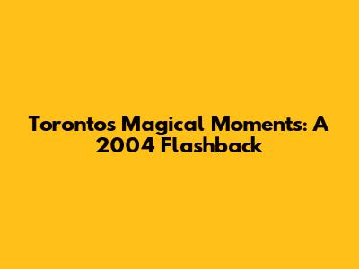 Toronto's Magical Moments: A 2004 Flashback