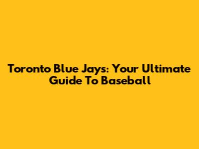 Toronto Blue Jays: Your Ultimate Guide To Baseball