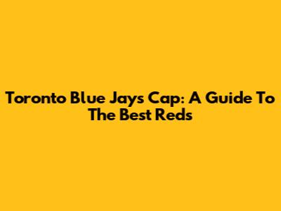 Toronto Blue Jays Cap: A Guide To The Best Reds