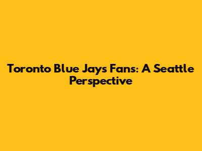 Toronto Blue Jays Fans: A Seattle Perspective