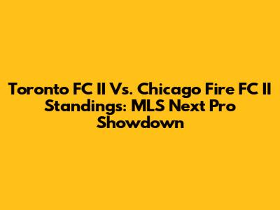 Toronto FC II Vs. Chicago Fire FC II Standings: MLS Next Pro Showdown
