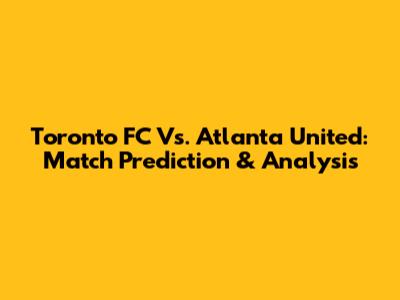 Toronto FC Vs. Atlanta United: Match Prediction & Analysis