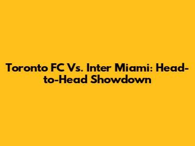 Toronto FC Vs. Inter Miami: Head-to-Head Showdown
