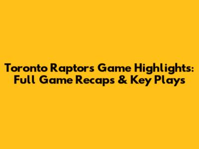 Toronto Raptors Game Highlights: Full Game Recaps & Key Plays
