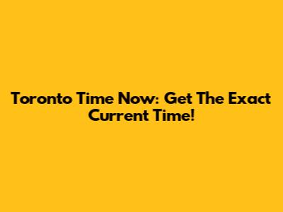 Toronto Time Now: Get The Exact Current Time!