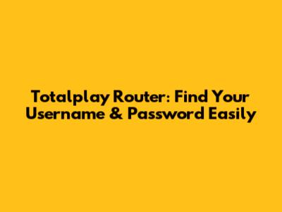 Totalplay Router: Find Your Username & Password Easily