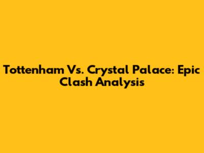Tottenham Vs. Crystal Palace: Epic Clash Analysis
