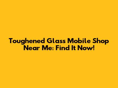 Toughened Glass Mobile Shop Near Me: Find It Now!