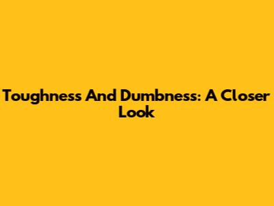 Toughness And Dumbness: A Closer Look