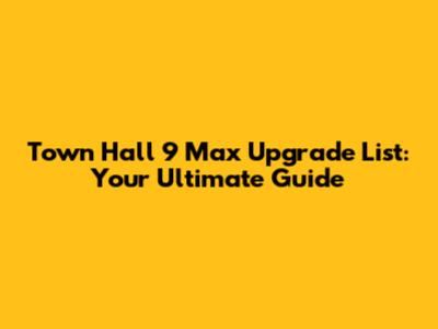 Town Hall 9 Max Upgrade List: Your Ultimate Guide