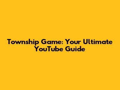 Township Game: Your Ultimate YouTube Guide