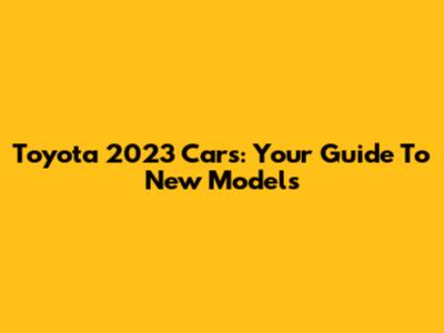 Toyota 2023 Cars: Your Guide To New Models