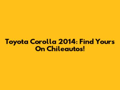 Toyota Corolla 2014: Find Yours On Chileautos!