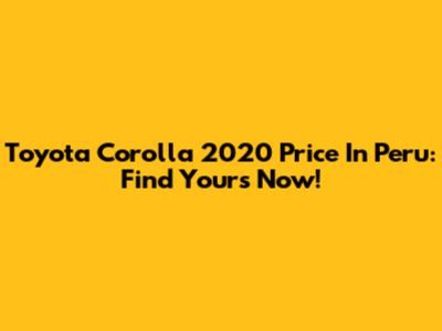 Toyota Corolla 2020 Price In Peru: Find Yours Now!
