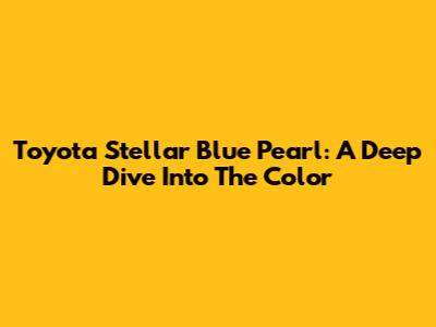 Toyota Stellar Blue Pearl: A Deep Dive Into The Color