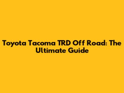 Toyota Tacoma TRD Off Road: The Ultimate Guide