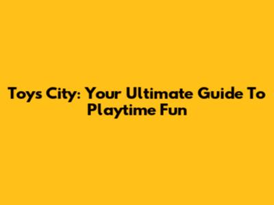 Toys City: Your Ultimate Guide To Playtime Fun