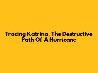 Tracing Katrina: The Destructive Path Of A Hurricane