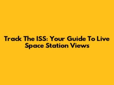 Track The ISS: Your Guide To Live Space Station Views