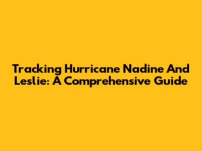 Tracking Hurricane Nadine And Leslie: A Comprehensive Guide