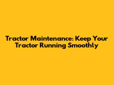 Tractor Maintenance: Keep Your Tractor Running Smoothly