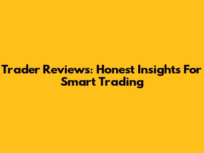 Trader Reviews: Honest Insights For Smart Trading
