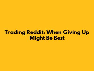 Trading Reddit: When Giving Up Might Be Best