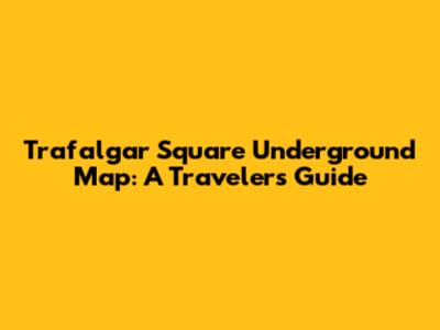 Trafalgar Square Underground Map: A Traveler's Guide