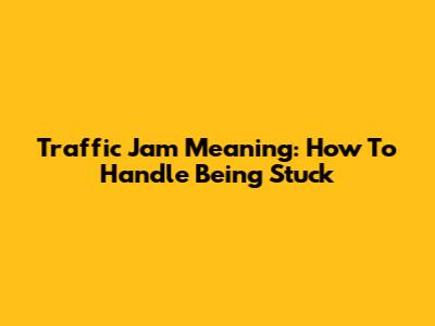 Traffic Jam Meaning: How To Handle Being Stuck