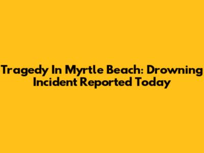 Tragedy In Myrtle Beach: Drowning Incident Reported Today