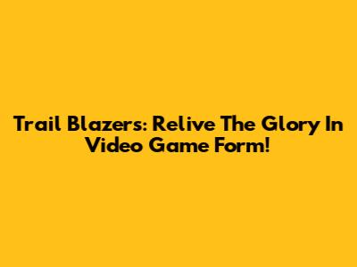 Trail Blazers: Relive The Glory In Video Game Form!