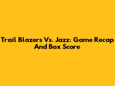 Trail Blazers Vs. Jazz: Game Recap And Box Score