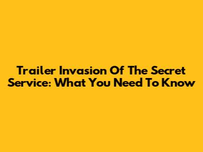 Trailer Invasion Of The Secret Service: What You Need To Know
