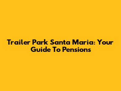 Trailer Park Santa Maria: Your Guide To Pensions