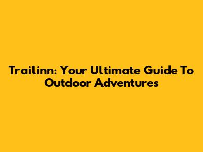 Trailinn: Your Ultimate Guide To Outdoor Adventures