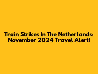 Train Strikes In The Netherlands: November 2024 Travel Alert!