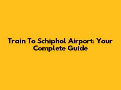 Train To Schiphol Airport: Your Complete Guide