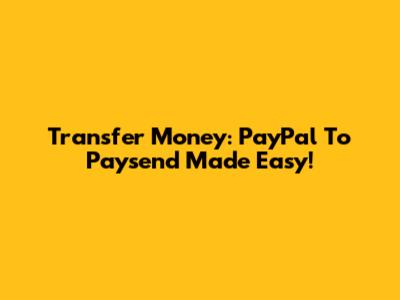 Transfer Money: PayPal To Paysend Made Easy!