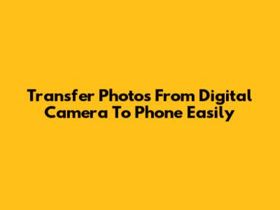 Transfer Photos From Digital Camera To Phone Easily