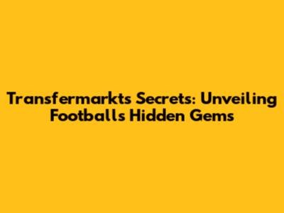 Transfermarkt's Secrets: Unveiling Football's Hidden Gems