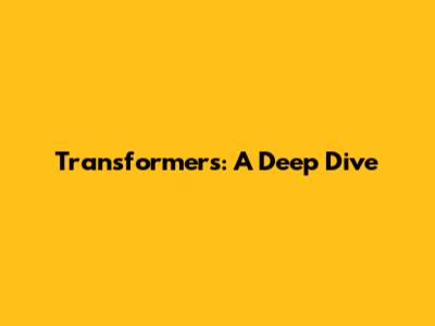 Transformers: A Deep Dive