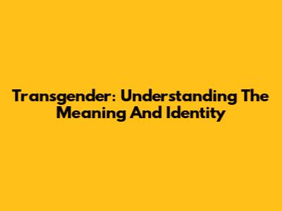 Transgender: Understanding The Meaning And Identity