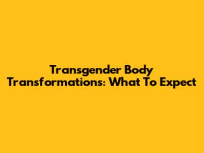 Transgender Body Transformations: What To Expect