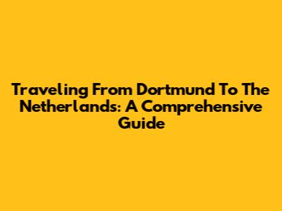 Traveling From Dortmund To The Netherlands: A Comprehensive Guide