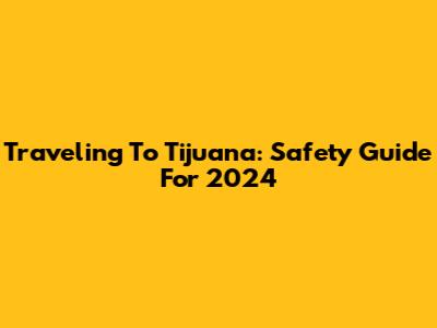 Traveling To Tijuana: Safety Guide For 2024